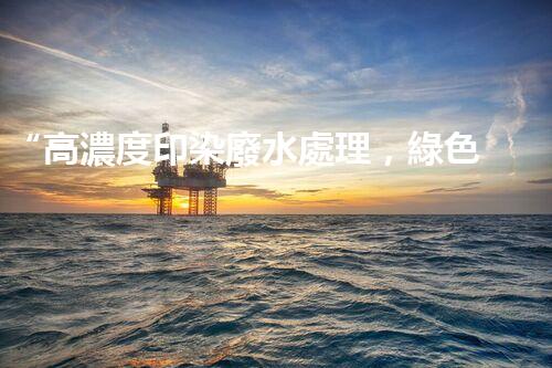 “高濃度印染廢水處理，綠色創(chuàng)新，凈享環(huán)保新篇章”